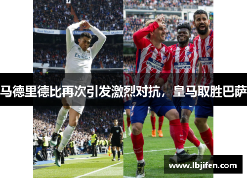 马德里德比再次引发激烈对抗，皇马取胜巴萨