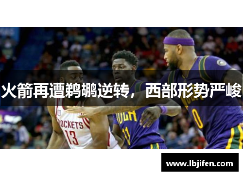火箭再遭鹈鹕逆转，西部形势严峻