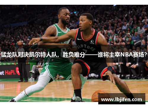 猛龙队对决凯尔特人队，胜负难分——谁将主宰NBA赛场？