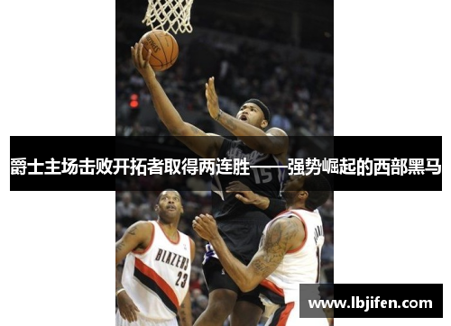 爵士主场击败开拓者取得两连胜——强势崛起的西部黑马