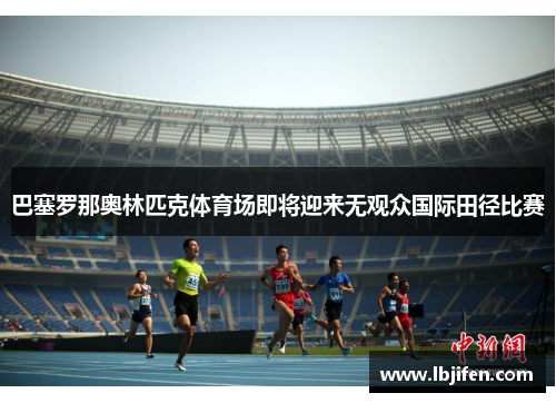巴塞罗那奥林匹克体育场即将迎来无观众国际田径比赛