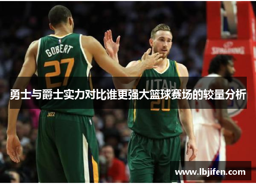 勇士与爵士实力对比谁更强大篮球赛场的较量分析