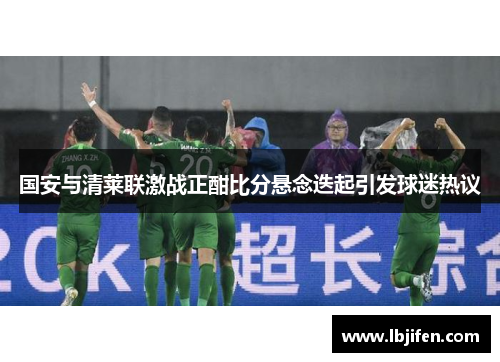 国安与清莱联激战正酣比分悬念迭起引发球迷热议