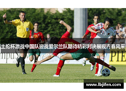 土伦杯激战中国队迎战爱尔兰队期待精彩对决展现青春风采