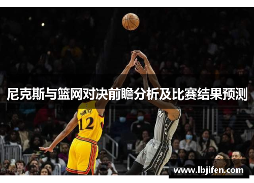 尼克斯与篮网对决前瞻分析及比赛结果预测
