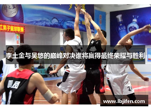 李土金与吴悠的巅峰对决谁将赢得最终荣耀与胜利