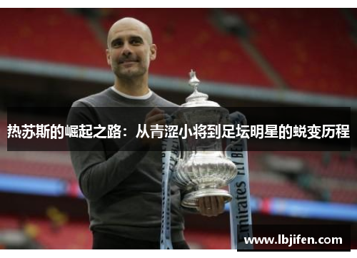 热苏斯的崛起之路：从青涩小将到足坛明星的蜕变历程