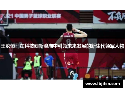 王汝恒：在科技创新浪潮中引领未来发展的新生代领军人物