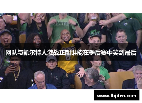 网队与凯尔特人激战正酣谁能在季后赛中笑到最后