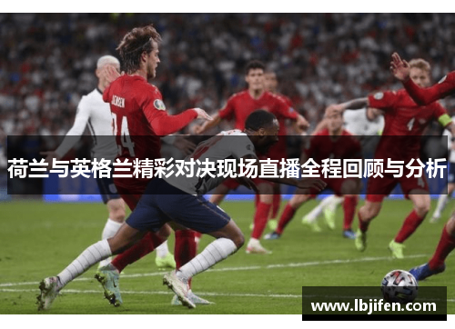 荷兰与英格兰精彩对决现场直播全程回顾与分析