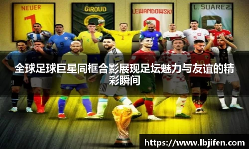 全球足球巨星同框合影展现足坛魅力与友谊的精彩瞬间
