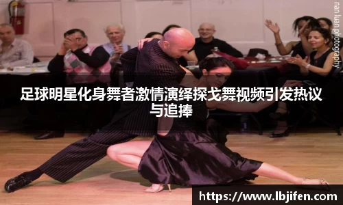 足球明星化身舞者激情演绎探戈舞视频引发热议与追捧